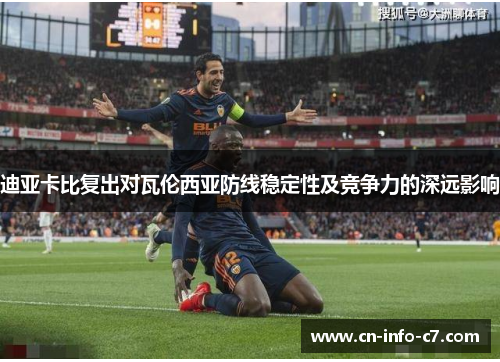 迪亚卡比复出对瓦伦西亚防线稳定性及竞争力的深远影响 迪亚卡比复出对瓦伦西亚防线稳定性及竞争力的深远影响