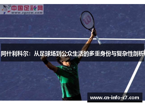 阿什利科尔:从足球场到公众生活的多重身份与复杂性剖析 阿什利科尔:从足球场到公众生活的多重身份与复杂性剖析
