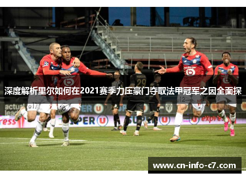 深度解析里尔如何在2021赛季力压豪门夺取法甲冠军之因全面探 深度解析里尔如何在2021赛季力压豪门夺取法甲冠军之因全面探
