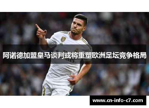 阿诺德加盟皇马谈判或将重塑欧洲足坛竞争格局 阿诺德加盟皇马谈判或将重塑欧洲足坛竞争格局