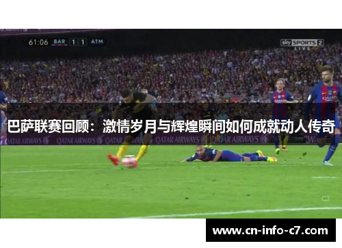 巴萨联赛回顾：激情岁月与辉煌瞬间如何成就动人传奇