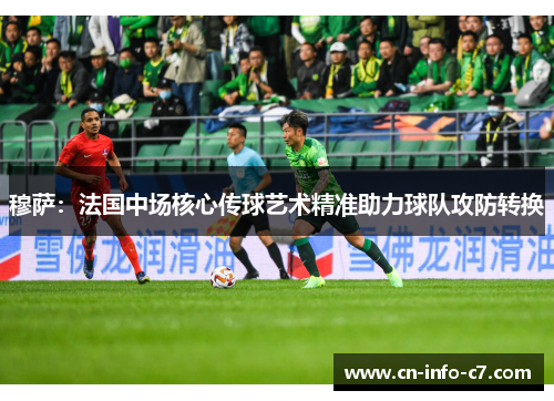 穆萨：法国中场核心传球艺术精准助力球队攻防转换
