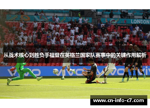 从战术核心到胜负手福登在英格兰国家队赛事中的关键作用解析