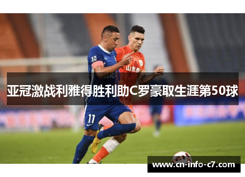 亚冠激战利雅得胜利助C罗豪取生涯第50球 亚冠激战利雅得胜利助C罗豪取生涯第50球