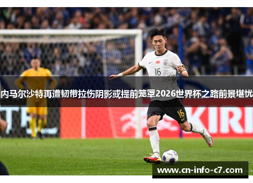 内马尔沙特再遭韧带拉伤阴影或提前笼罩2026世界杯之路前景堪忧 内马尔沙特再遭韧带拉伤阴影或提前笼罩2026世界杯之路前景堪忧