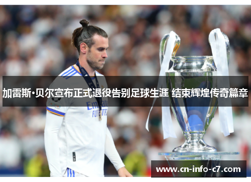 加雷斯·贝尔宣布正式退役告别足球生涯 结束辉煌传奇篇章 加雷斯·贝尔宣布正式退役告别足球生涯 结束辉煌传奇篇章