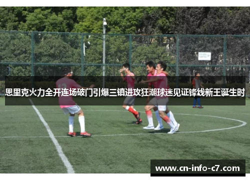 恩里克火力全开连场破门引爆三镇进攻狂潮球迷见证锋线新王诞生时